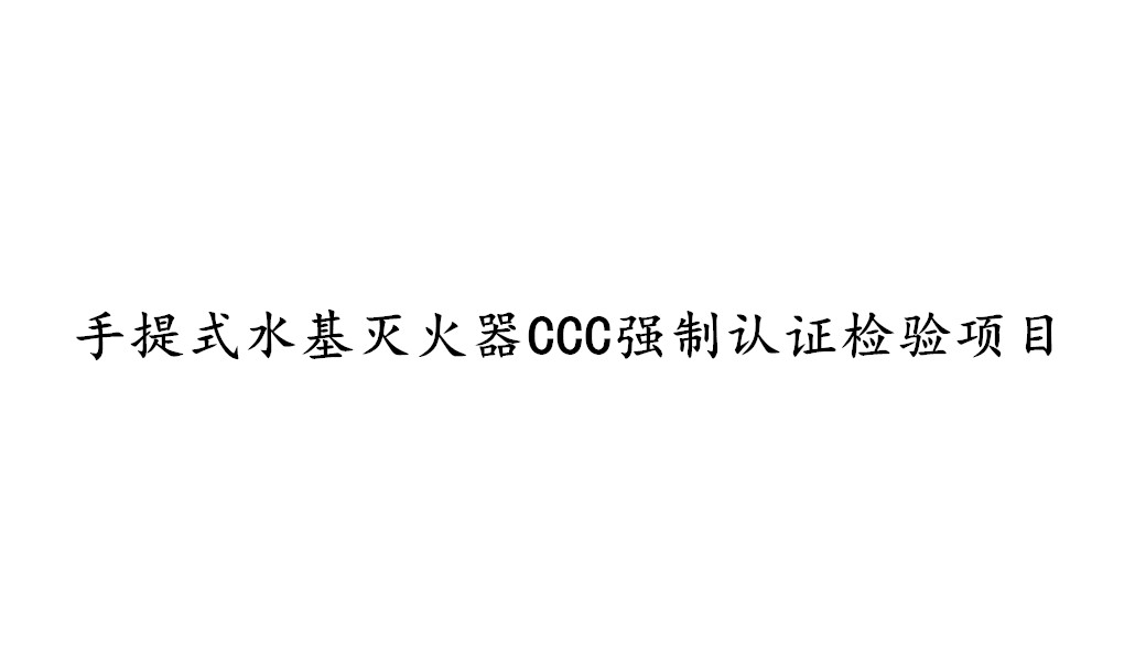 手提式水基滅火器CCC強(qiáng)制認(rèn)證需要檢測(cè)哪些項(xiàng)目？