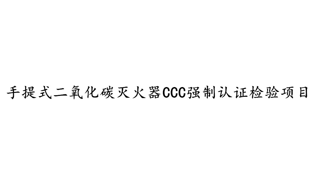 手提式二氧化碳滅火器CCC強(qiáng)制認(rèn)證需要檢測(cè)哪些項(xiàng)目？
